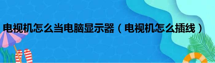 电视机怎么当电脑显示器(电视机怎么插线)-玩转网