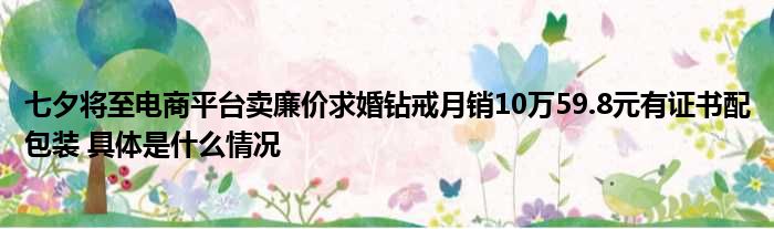 七夕将至电商平台卖廉价求婚钻戒月销10万59.8元有证书配包装 具体是什么情况-玩转网